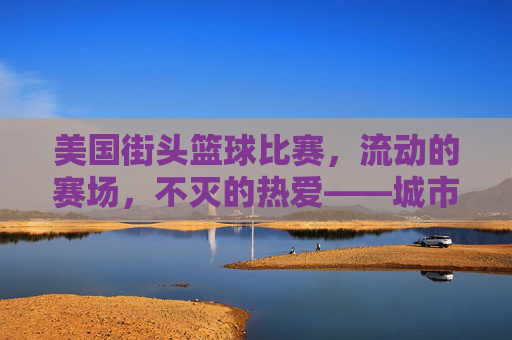 美国街头篮球比赛，流动的赛场，不灭的热爱——城市脉搏中的篮球狂欢，美国街头篮球比赛，流动的赛场，不灭的热爱——城市脉搏中的篮球狂欢
