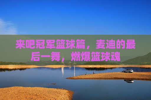 来吧冠军篮球篇，麦迪的最后一舞，燃爆篮球魂