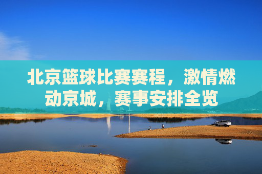 北京篮球比赛赛程,激情燃动京城,赛事安排全览