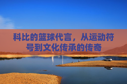 科比的篮球代言,从运动符号到文化传承的传奇