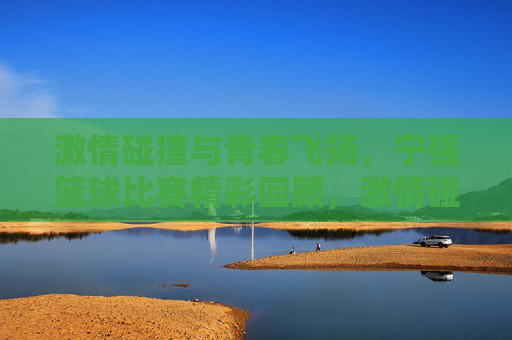 激情碰撞与青春飞扬，宁强篮球比赛精彩回顾，激情碰撞与青春飞扬，宁强篮球比赛精彩回顾