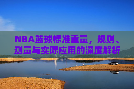 NBA篮球标准重量,规则、测量与实际应用的深度解析