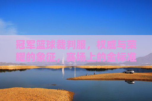 冠军篮球裁判服，权威与荣耀的象征，赛场上的金标准，冠军篮球裁判服，权威与荣耀的象征，赛场上的金标准