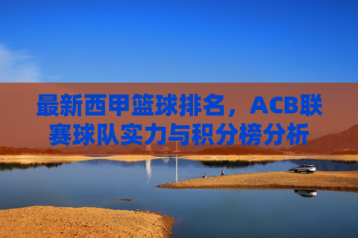 最新西甲篮球排名,ACB联赛球队实力与积分榜分析