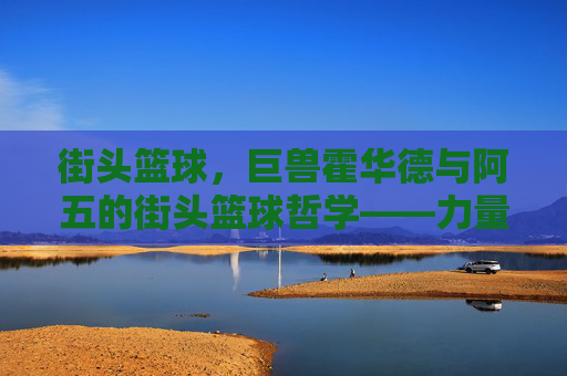 街头篮球,巨兽霍华德与阿五的街头篮球哲学——力量与智慧的街头碰撞