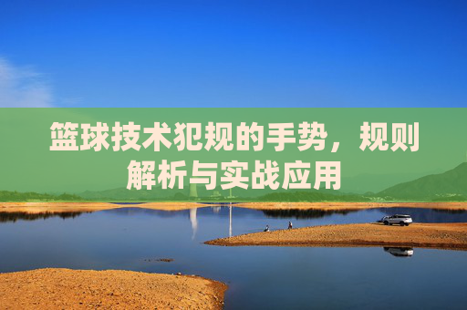 篮球技术犯规的手势,规则解析与实战应用