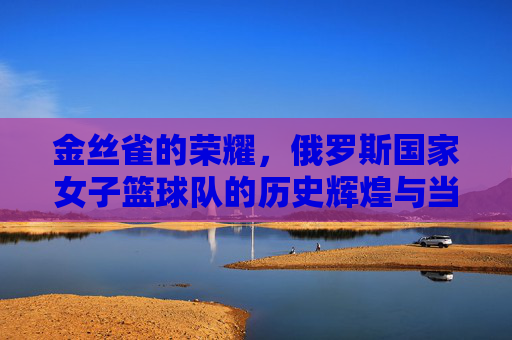金丝雀的荣耀,俄罗斯国家女子篮球队的历史辉煌与当代风采
