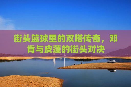 街头篮球里的双塔传奇，邓肯与皮蓬的街头对决