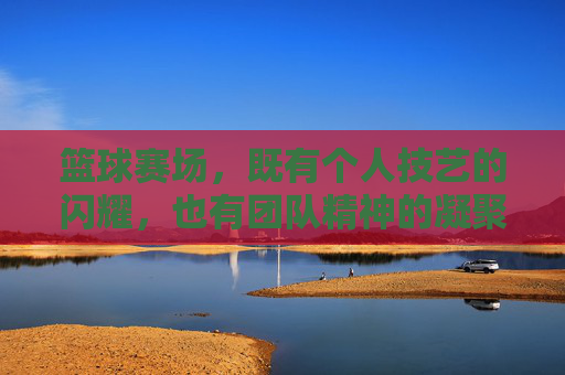 篮球赛场，既有个人技艺的闪耀，也有团队精神的凝聚，篮球赛场，个人技艺的闪耀与团队精神的凝聚
