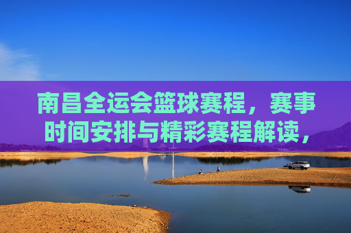 南昌全运会篮球赛程,赛事时间安排与精彩赛程解读,南昌全运会篮球赛程,赛事时间安排与精彩赛程解读