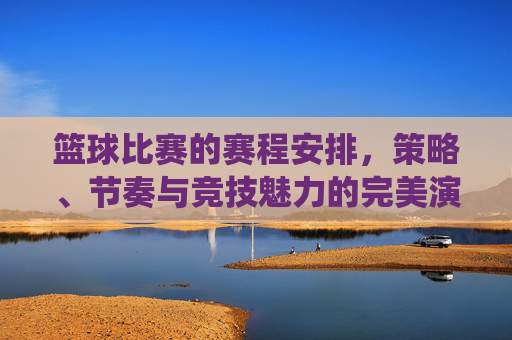 篮球比赛的赛程安排,策略、节奏与竞技魅力的完美演绎,篮球比赛的赛程安排,策略、节奏与竞技魅力的完美演绎