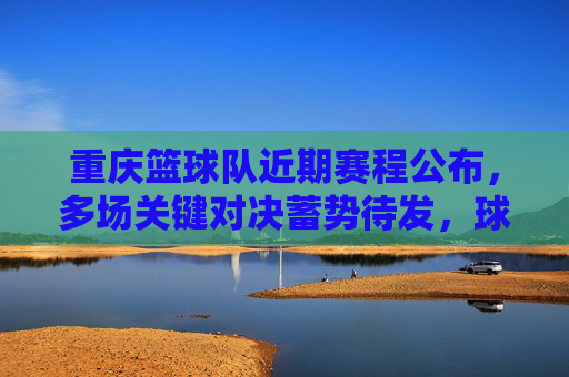 重庆篮球队近期赛程公布，多场关键对决蓄势待发，球迷翘首以盼，重庆篮球队近期赛程公布，多场关键对决蓄势待发，球迷翘首以盼