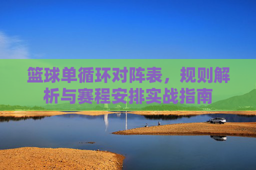 篮球单循环对阵表,规则解析与赛程安排实战指南