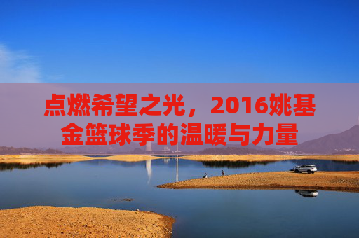 点燃希望之光,2016姚基金篮球季的温暖与力量
