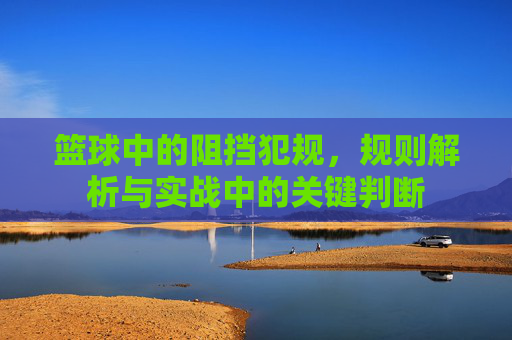 篮球中的阻挡犯规,规则解析与实战中的关键判断
