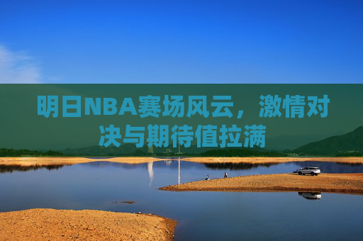 明日NBA赛场风云，激情对决与期待值拉满