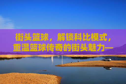 街头篮球,解锁科比模式,重温篮球传奇的街头魅力——街头篮球科比攻略