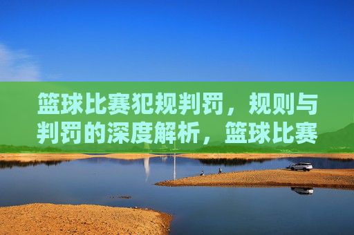 篮球比赛犯规判罚,规则与判罚的深度解析,篮球比赛犯规判罚规则与判罚深度解析