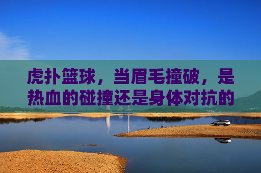 虎扑篮球,当眉毛撞破,是热血的碰撞还是身体对抗的代价?