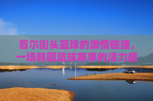 首尔街头篮球的激情碰撞，一场韩国篮球赛事的活力盛宴