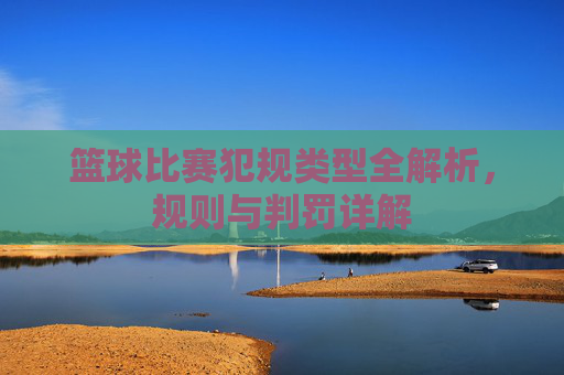 篮球比赛犯规类型全解析,规则与判罚详解