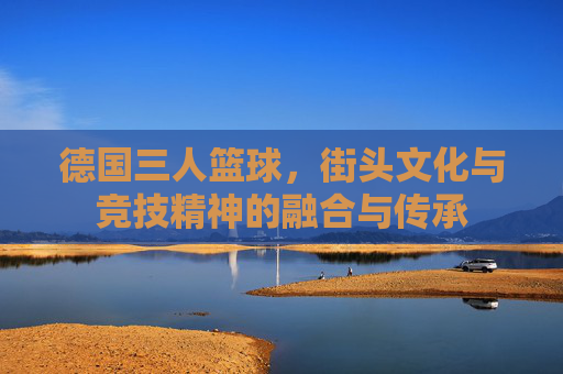 德国三人篮球,街头文化与竞技精神的融合与传承