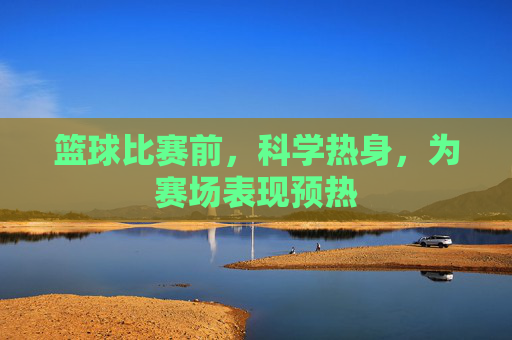 篮球比赛前,科学热身,为赛场表现预热