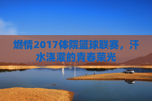 燃情2017体院篮球联赛，汗水浇灌的青春荣光