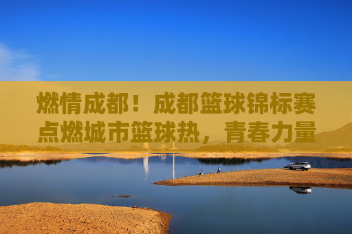 燃情成都！成都篮球锦标赛点燃城市篮球热，青春力量共谱运动新篇，燃情成都！成都篮球锦标赛点燃城市篮球热，青春力量共谱运动新篇