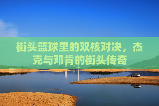 街头篮球里的双核对决,杰克与邓肯的街头传奇