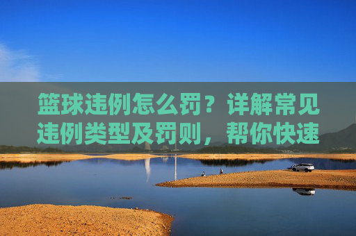 篮球违例怎么罚？详解常见违例类型及罚则，帮你快速掌握规则