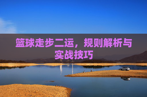篮球走步二运，规则解析与实战技巧