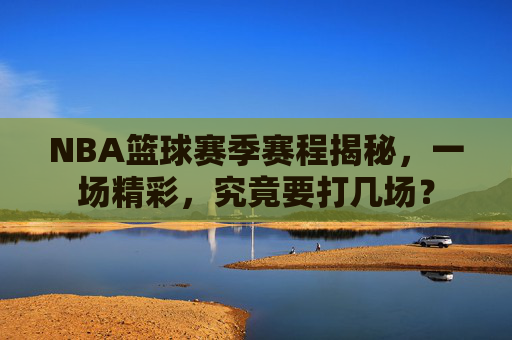 NBA篮球赛季赛程揭秘，一场精彩，究竟要打几场？