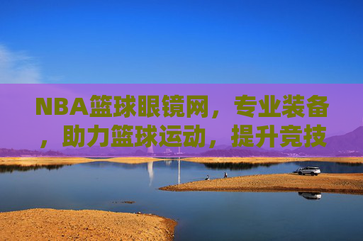 NBA篮球眼镜网,专业装备,助力篮球运动,提升竞技表现,NBA篮球眼镜网,专业装备助力篮球运动,提升竞技表现