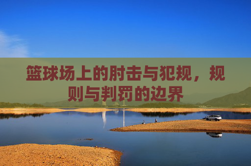 篮球场上的肘击与犯规,规则与判罚的边界