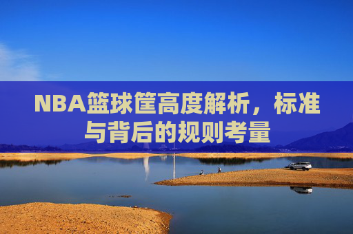 NBA篮球筐高度解析，标准与背后的规则考量