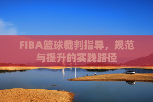FIBA篮球裁判指导,规范与提升的实践路径