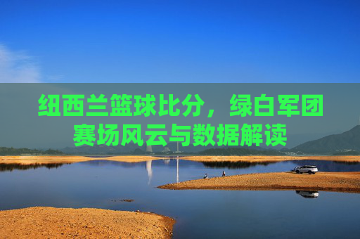 纽西兰篮球比分,绿白军团赛场风云与数据解读