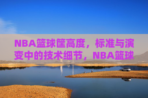 NBA篮球筐高度,标准与演变中的技术细节,NBA篮球筐高度,标准与演变中的技术细节