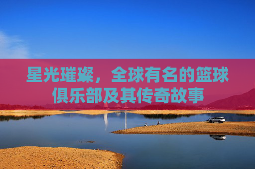 星光璀璨，全球有名的篮球俱乐部及其传奇故事