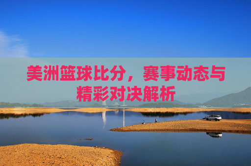美洲篮球比分，赛事动态与精彩对决解析