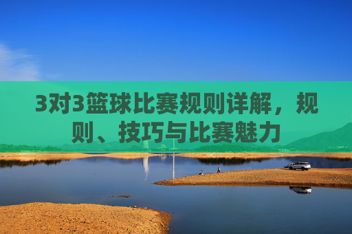 3对3篮球比赛规则详解,规则、技巧与比赛魅力