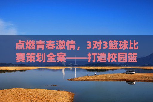 点燃青春激情,3对3篮球比赛策划全案——打造校园篮球活力盛宴