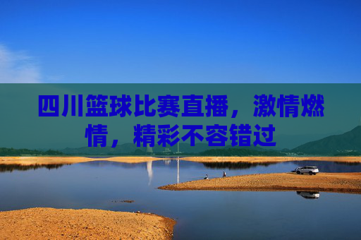 四川篮球比赛直播,激情燃情,精彩不容错过