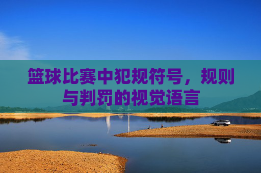 篮球比赛中犯规符号,规则与判罚的视觉语言