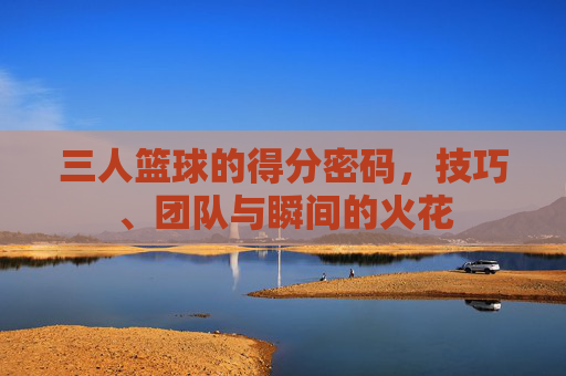 三人篮球的得分密码,技巧、团队与瞬间的火花
