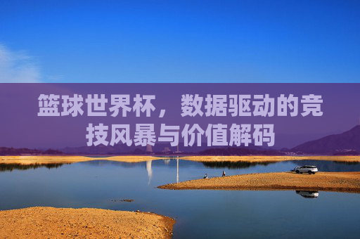 篮球世界杯,数据驱动的竞技风暴与价值解码