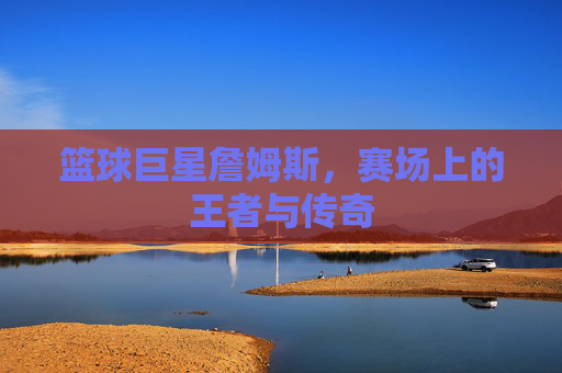 篮球巨星詹姆斯,赛场上的王者与传奇