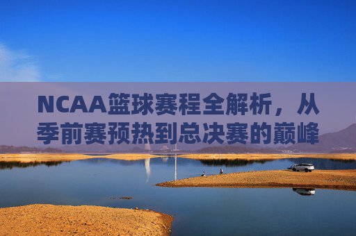 NCAA篮球赛程全解析,从季前赛预热到总决赛的巅峰对决,NCAA篮球赛程全解析,从季前赛预热到总决赛的巅峰对决