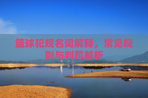 篮球犯规名词解释，常见规则与判罚解析